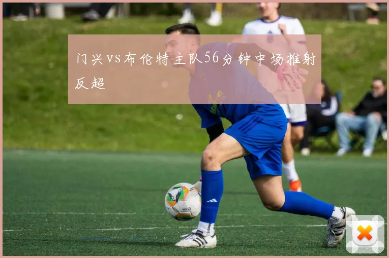 门兴vs布伦特主队56分钟中场推射反超