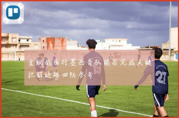 金玟哉面对墨西哥队能否完成关键拦截边路回防参考