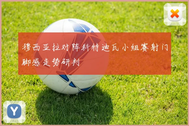 穆西亚拉对阵科特迪瓦小组赛射门脚感走势研判