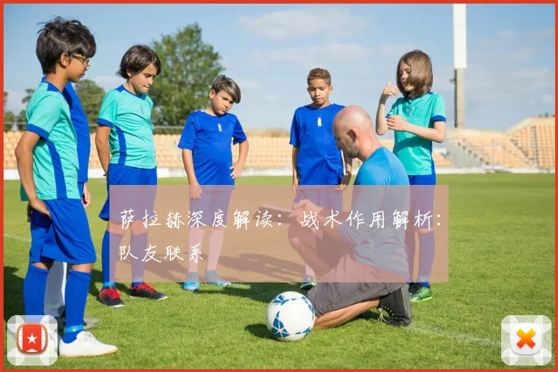 萨拉赫深度解读：战术作用解析：队友联系