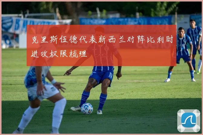 克里斯伍德代表新西兰对阵比利时进攻权限梳理