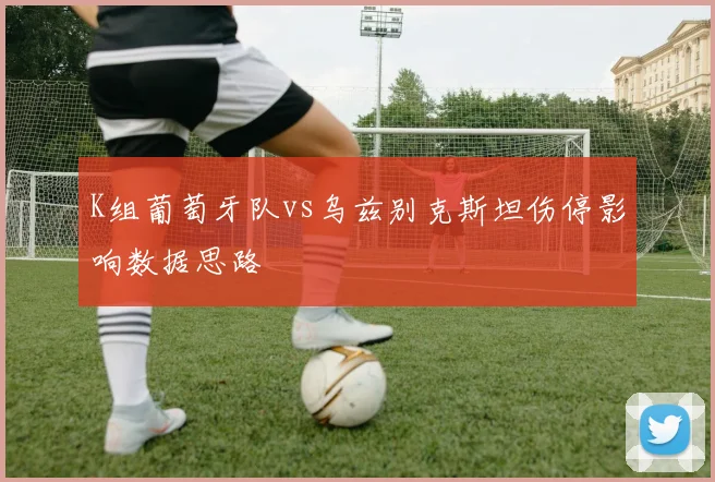 K组葡萄牙队vs乌兹别克斯坦伤停影响数据思路