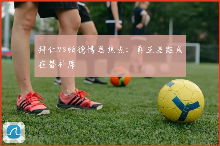 拜仁vs帕德博恩焦点:真正差距或在替补席
