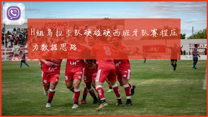 H组乌拉圭队硬碰硬西班牙队赛程压力数据思路
