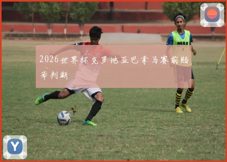2026世界杯克罗地亚巴拿马赛前赔率判断